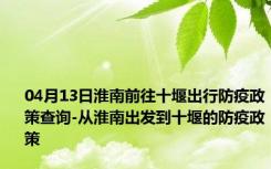 04月13日淮南前往十堰出行防疫政策查询-从淮南出发到十堰的防疫政策