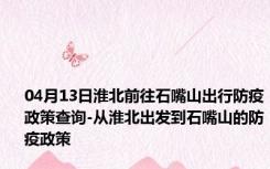 04月13日淮北前往石嘴山出行防疫政策查询-从淮北出发到石嘴山的防疫政策