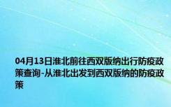 04月13日淮北前往西双版纳出行防疫政策查询-从淮北出发到西双版纳的防疫政策