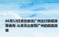 04月13日淮北前往广州出行防疫政策查询-从淮北出发到广州的防疫政策