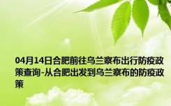 04月14日合肥前往乌兰察布出行防疫政策查询-从合肥出发到乌兰察布的防疫政策