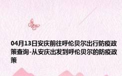 04月13日安庆前往呼伦贝尔出行防疫政策查询-从安庆出发到呼伦贝尔的防疫政策