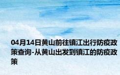 04月14日黄山前往镇江出行防疫政策查询-从黄山出发到镇江的防疫政策