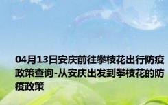 04月13日安庆前往攀枝花出行防疫政策查询-从安庆出发到攀枝花的防疫政策