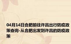 04月14日合肥前往许昌出行防疫政策查询-从合肥出发到许昌的防疫政策