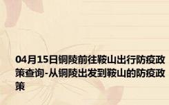 04月15日铜陵前往鞍山出行防疫政策查询-从铜陵出发到鞍山的防疫政策