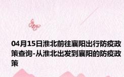 04月15日淮北前往襄阳出行防疫政策查询-从淮北出发到襄阳的防疫政策