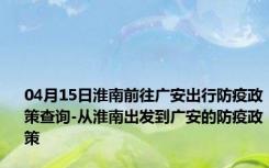 04月15日淮南前往广安出行防疫政策查询-从淮南出发到广安的防疫政策