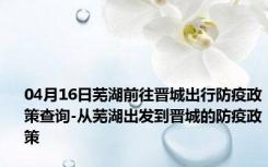 04月16日芜湖前往晋城出行防疫政策查询-从芜湖出发到晋城的防疫政策