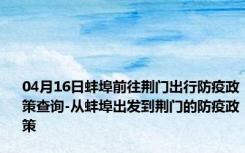 04月16日蚌埠前往荆门出行防疫政策查询-从蚌埠出发到荆门的防疫政策