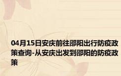 04月15日安庆前往邵阳出行防疫政策查询-从安庆出发到邵阳的防疫政策