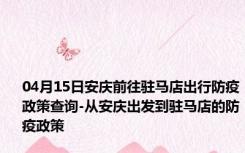 04月15日安庆前往驻马店出行防疫政策查询-从安庆出发到驻马店的防疫政策