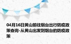 04月16日黄山前往烟台出行防疫政策查询-从黄山出发到烟台的防疫政策