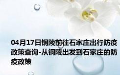 04月17日铜陵前往石家庄出行防疫政策查询-从铜陵出发到石家庄的防疫政策