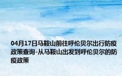 04月17日马鞍山前往呼伦贝尔出行防疫政策查询-从马鞍山出发到呼伦贝尔的防疫政策