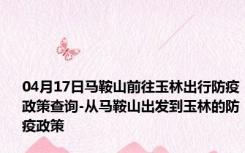 04月17日马鞍山前往玉林出行防疫政策查询-从马鞍山出发到玉林的防疫政策