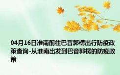 04月16日淮南前往巴音郭楞出行防疫政策查询-从淮南出发到巴音郭楞的防疫政策