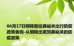 04月17日铜陵前往嘉峪关出行防疫政策查询-从铜陵出发到嘉峪关的防疫政策