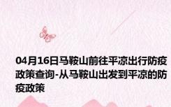 04月16日马鞍山前往平凉出行防疫政策查询-从马鞍山出发到平凉的防疫政策