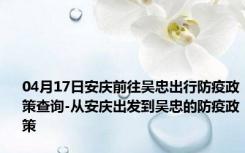 04月17日安庆前往吴忠出行防疫政策查询-从安庆出发到吴忠的防疫政策