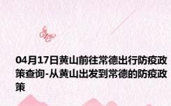 04月17日黄山前往常德出行防疫政策查询-从黄山出发到常德的防疫政策