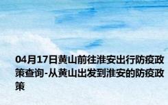 04月17日黄山前往淮安出行防疫政策查询-从黄山出发到淮安的防疫政策