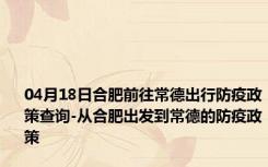 04月18日合肥前往常德出行防疫政策查询-从合肥出发到常德的防疫政策