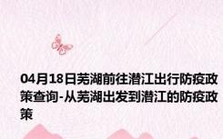 04月18日芜湖前往潜江出行防疫政策查询-从芜湖出发到潜江的防疫政策