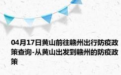 04月17日黄山前往赣州出行防疫政策查询-从黄山出发到赣州的防疫政策