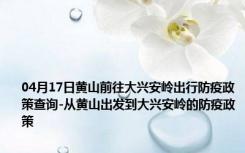 04月17日黄山前往大兴安岭出行防疫政策查询-从黄山出发到大兴安岭的防疫政策