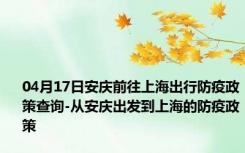 04月17日安庆前往上海出行防疫政策查询-从安庆出发到上海的防疫政策