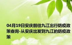 04月19日安庆前往九江出行防疫政策查询-从安庆出发到九江的防疫政策