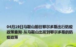 04月19日马鞍山前往鄂尔多斯出行防疫政策查询-从马鞍山出发到鄂尔多斯的防疫政策