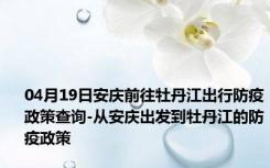 04月19日安庆前往牡丹江出行防疫政策查询-从安庆出发到牡丹江的防疫政策