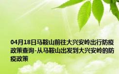 04月18日马鞍山前往大兴安岭出行防疫政策查询-从马鞍山出发到大兴安岭的防疫政策