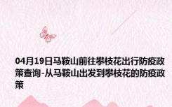04月19日马鞍山前往攀枝花出行防疫政策查询-从马鞍山出发到攀枝花的防疫政策