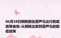 04月19日铜陵前往葫芦岛出行防疫政策查询-从铜陵出发到葫芦岛的防疫政策