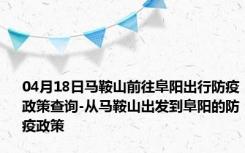 04月18日马鞍山前往阜阳出行防疫政策查询-从马鞍山出发到阜阳的防疫政策