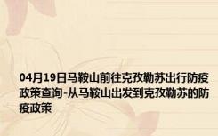 04月19日马鞍山前往克孜勒苏出行防疫政策查询-从马鞍山出发到克孜勒苏的防疫政策