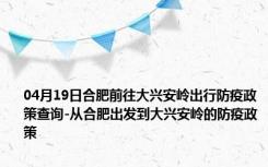 04月19日合肥前往大兴安岭出行防疫政策查询-从合肥出发到大兴安岭的防疫政策