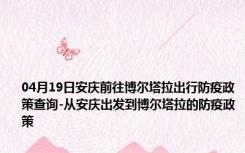 04月19日安庆前往博尔塔拉出行防疫政策查询-从安庆出发到博尔塔拉的防疫政策