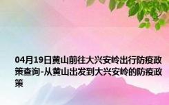 04月19日黄山前往大兴安岭出行防疫政策查询-从黄山出发到大兴安岭的防疫政策