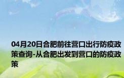 04月20日合肥前往营口出行防疫政策查询-从合肥出发到营口的防疫政策