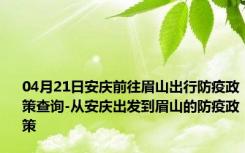 04月21日安庆前往眉山出行防疫政策查询-从安庆出发到眉山的防疫政策