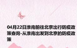 04月22日淮南前往北京出行防疫政策查询-从淮南出发到北京的防疫政策