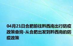 04月21日合肥前往黔西南出行防疫政策查询-从合肥出发到黔西南的防疫政策