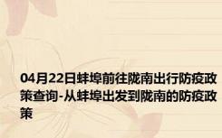 04月22日蚌埠前往陇南出行防疫政策查询-从蚌埠出发到陇南的防疫政策