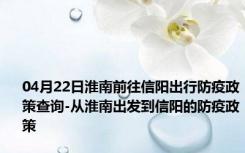 04月22日淮南前往信阳出行防疫政策查询-从淮南出发到信阳的防疫政策