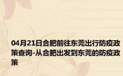 04月21日合肥前往东莞出行防疫政策查询-从合肥出发到东莞的防疫政策