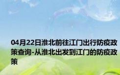 04月22日淮北前往江门出行防疫政策查询-从淮北出发到江门的防疫政策